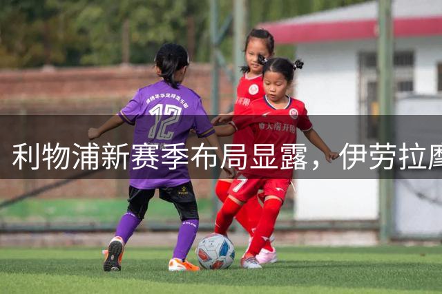 利物浦新赛季布局显露，伊劳拉麾下强阵蓄势待发