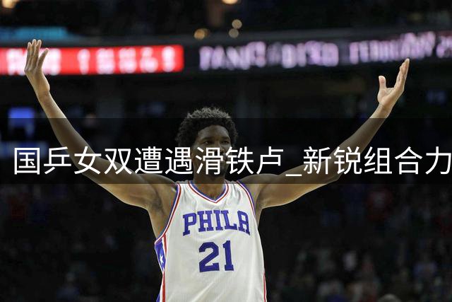国乒女双遭遇滑铁卢 新锐组合力战惜败引思考